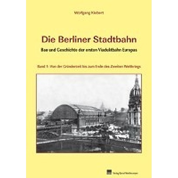 Die Berliner Stadtbahn - Bau und Geschichte der ersten Viaduktbahn Europas, Wolfgang Kiebert