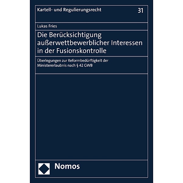Die Berücksichtigung außerwettbewerblicher Interessen in der Fusionskontrolle / Kartell- und Regulierungsrecht Bd.31, Lukas Fries