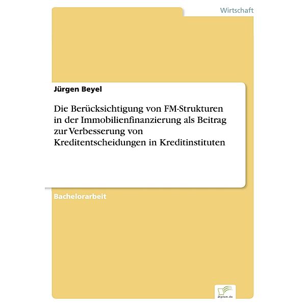 Die Berücksichtigung von FM-Strukturen in der Immobilienfinanzierung als Beitrag zur Verbesserung von Kreditentscheidungen in Kreditinstituten, Jürgen Beyel