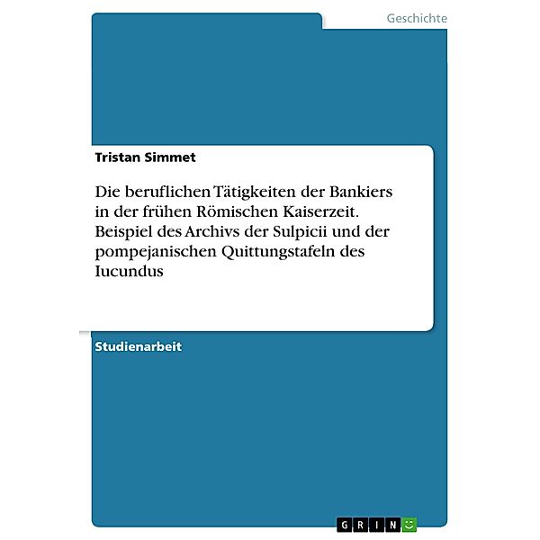 Die beruflichen Tätigkeiten der Bankiers in der frühen Römischen Kaiserzeit. Beispiel des Archivs der Sulpicii und der pompejanischen Quittungstafeln des Iucundus, Tristan Simmet