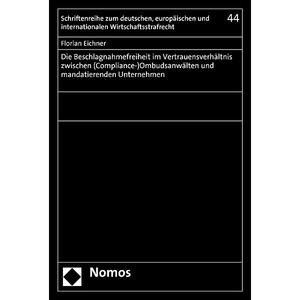 Die Beschlagnahmefreiheit im Vertrauensverhältnis zwischen (Compliance-)Ombudsanwälten und mandatierenden Unternehmen / Schriftenreihe zum deutschen, europäischen und internationalen Wirtschaftsstrafrecht Bd.44, Florian Eichner