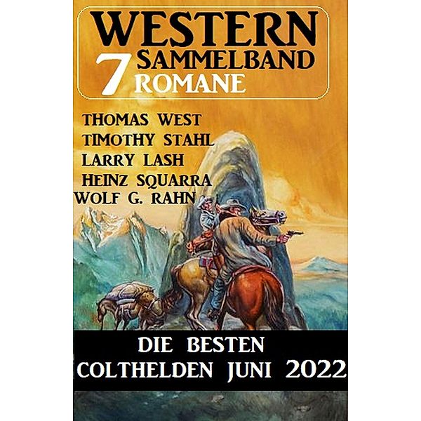 Die besten Colthelden Juni 2022: Western Sammelband 7 Romane, Timothy Stahl, Thomas West, Heinz Squarra, Wolf G. Rahn, Larry Lash