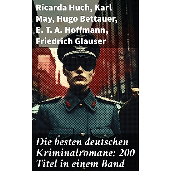 Die besten deutschen Kriminalromane: 200 Titel in einem Band, Ricarda Huch, Karl May, Hugo Bettauer, E. T. A. Hoffmann, Friedrich Glauser