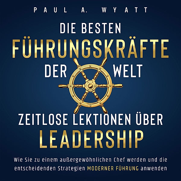 Die besten Führungskräfte der Welt – Zeitlose Lektionen über Leadership: Wie Sie zu einem aussergewöhnlichen Chef werden und die entscheidenden Strategien moderner Führung anwenden, Paul A. Wyatt