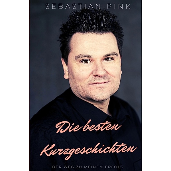 Die besten Kurzgeschichten - Der Weg zu meinem Erfolg, Sebastian Pink