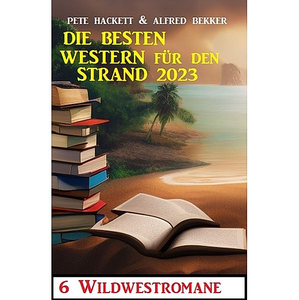 Die besten Western für den Strand 2023:, Alfred Bekker, Pete Hackett