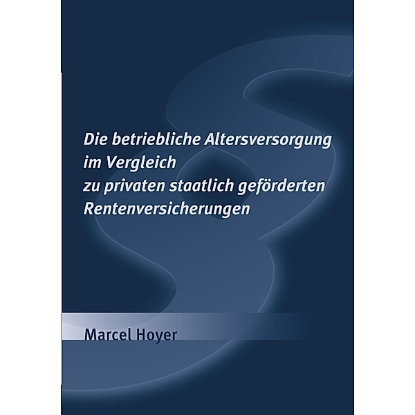 Die betriebliche Altersversorgung im Vergleich zu privaten staatlich geförderten Rentenversicherungen, Marcel Hoyer