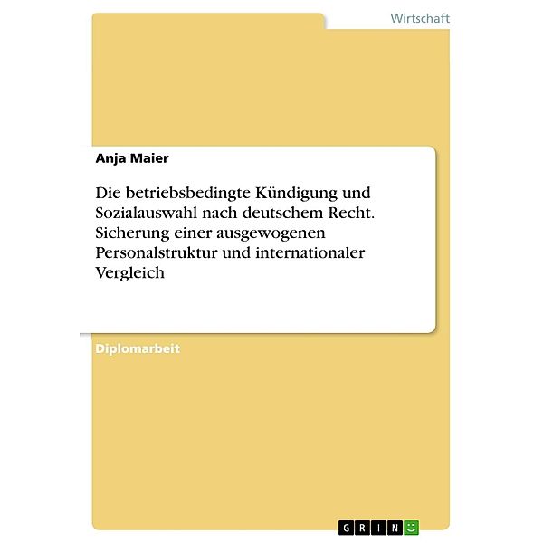 Die betriebsbedingte Kündigung und Sozialauswahl nach deutschem Recht - unter besonderer Berücksichtigung der Sicherung einer ausgewogenen Personalstruktur - und im internationalen Vergleich, Anja Maier