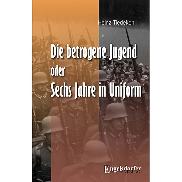 Die betrogene Jugend Oder: Sechs Jahre in Uniform, Heinz Tiedeken