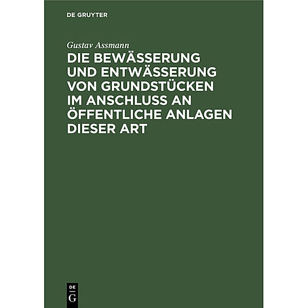 Die Bewässerung und Entwässerung von Grundstücken im Anschluss an öffentliche Anlagen dieser Art, Gustav Assmann