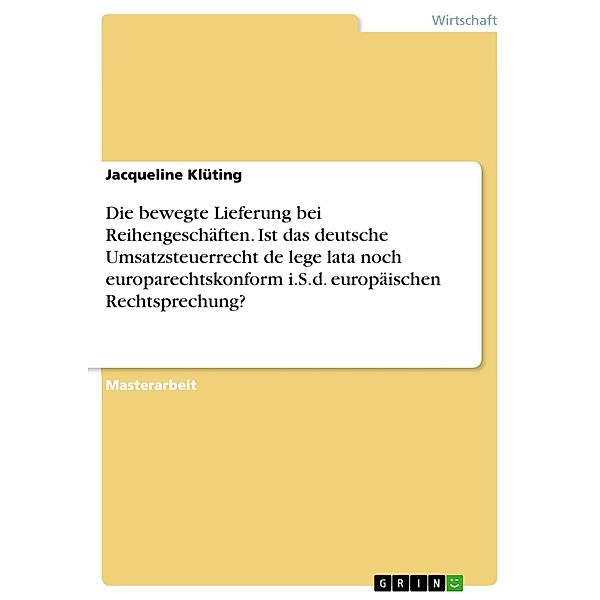 Die bewegte Lieferung bei Reihengeschäften. Ist das deutsche Umsatzsteuerrecht de lege lata noch europarechtskonform i.S.d. europäischen Rechtsprechung?, Jacqueline Klüting