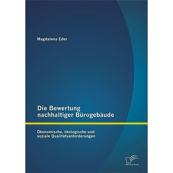 Die Bewertung nachhaltiger Bürogebäude: Ökonomische, ökologische und soziale Qualitätsanforderungen, Magdalena Eder