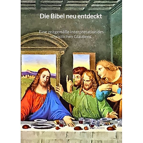 Die Bibel neu entdeckt - Eine zeitgemäße Interpretation des christlichen Glaubens, Kijan Laden