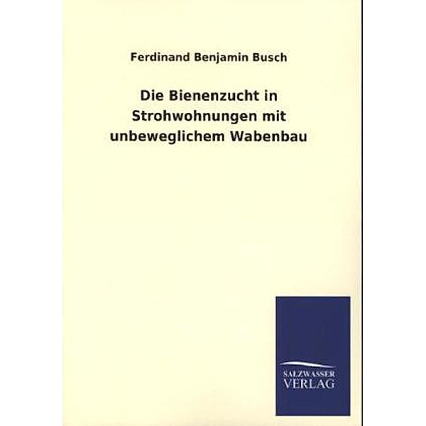 Die Bienenzucht in Strohwohnungen mit unbeweglichem Wabenbau, Ferdinand B. Busch