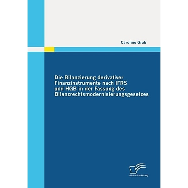 Die Bilanzierung derivativer Finanzinstrumente nach IFRS und HGB in der Fassung des Bilanzrechtsmodernisierungsgesetzes, Caroline Grab
