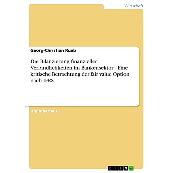 Die Bilanzierung finanzieller Verbindlichkeiten im Bankensektor - Eine kritische Betrachtung der fair value Option nach IFRS, Georg-Christian Rueb