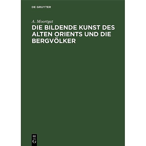 Die bildende Kunst des alten Orients und die Bergvölker, A. Moortgat