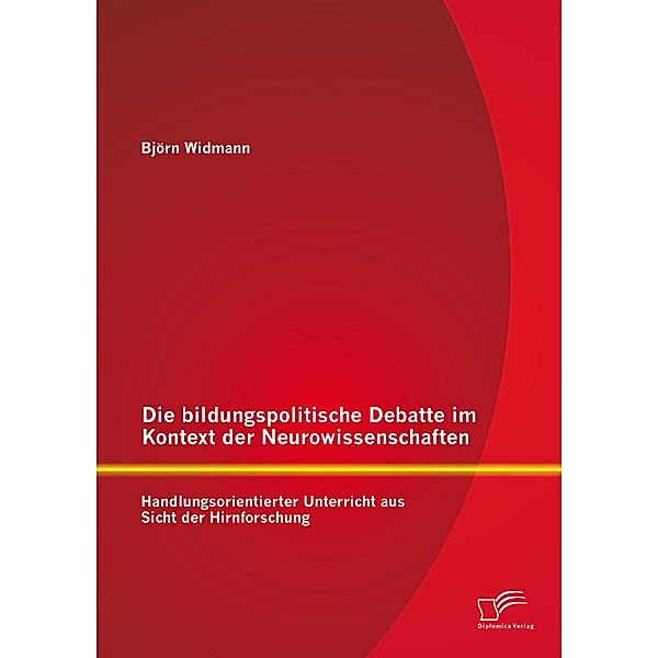 Die bildungspolitische Debatte im Kontext der Neurowissenschaften: Handlungsorientierter Unterricht aus Sicht der Hirnforschung, Björn Widmann