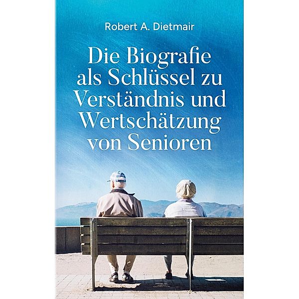 Die Biografie als Schlüssel zu Verständnis und Wertschätzung von Senioren, Robert A. Dietmair