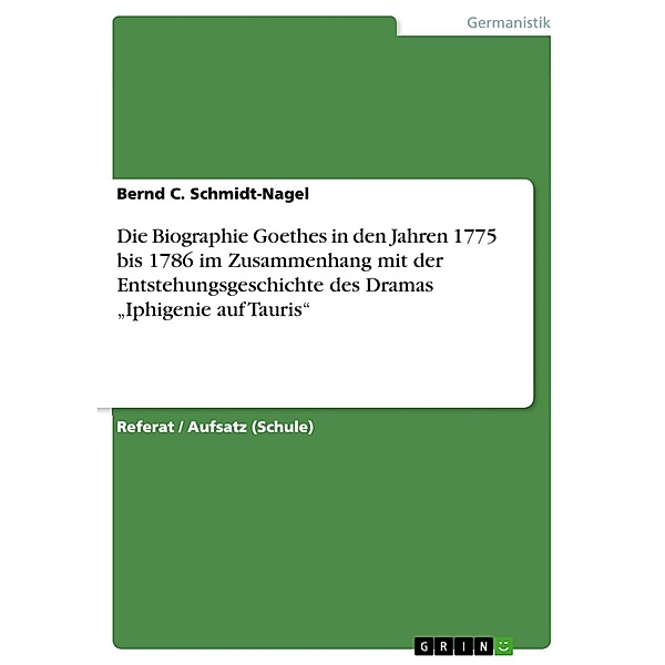 Die Biographie Goethes in den Jahren 1775 bis 1786 im Zusammenhang mit der Entstehungsgeschichte des Dramas Iphigenie auf Tauris, Bernd C. Schmidt-Nagel