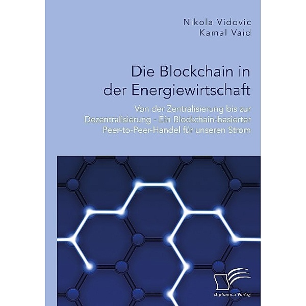 Die Blockchain in der Energiewirtschaft: Von der Zentralisierung bis zur Dezentralisierung - Ein Blockchain-basierter Peer-to-Peer-Handel für unseren Strom, Kamal Vaid, Nikola Vidovic