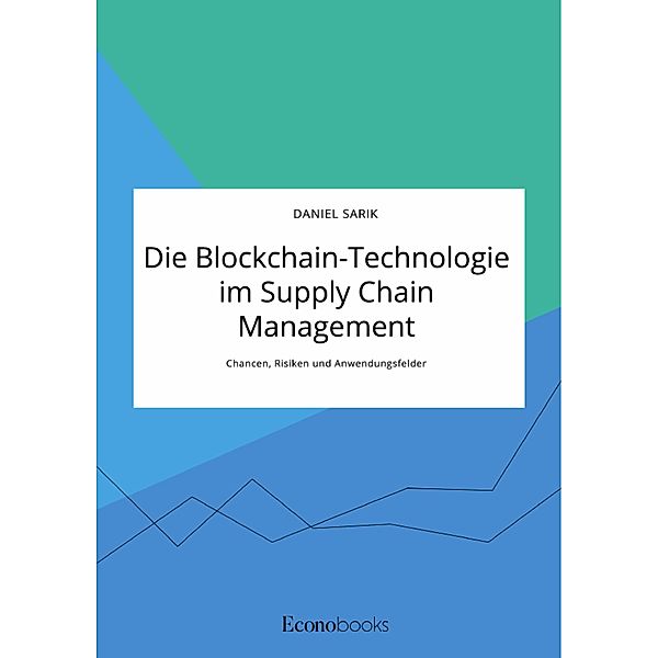 Die Blockchain-Technologie im Supply Chain Management. Chancen, Risiken und Anwendungsfelder, Daniel Sarik