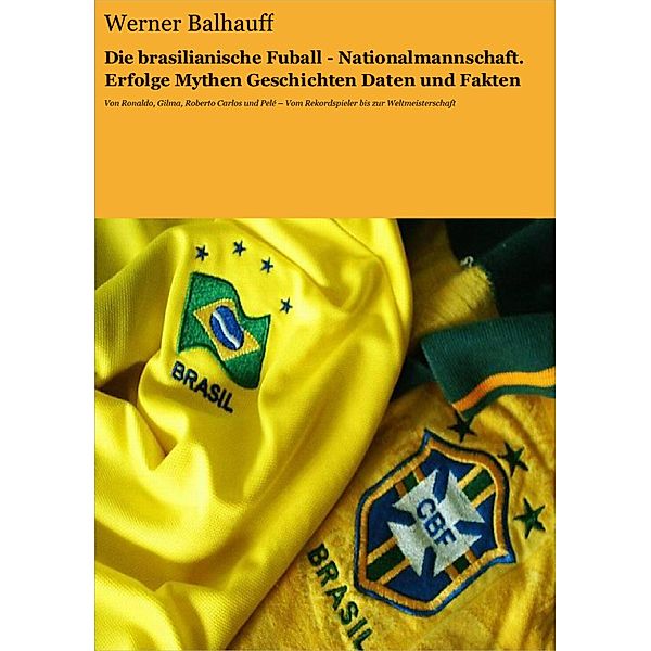 Die brasilianische Fussball - Nationalmannschaft. Erfolge, Mythen, Geschichten, Daten und Fakten, Werner Balhauff