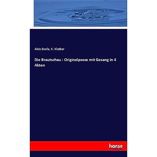 Die Brautschau : Originalposse mit Gesang in 4 Akten, Alois Berla, K. Kleiber