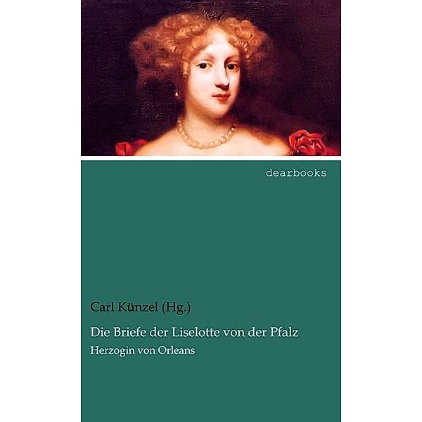 Die Briefe der Liselotte von der Pfalz, Herzogin von Orleans, Carl Künzel (Hg.