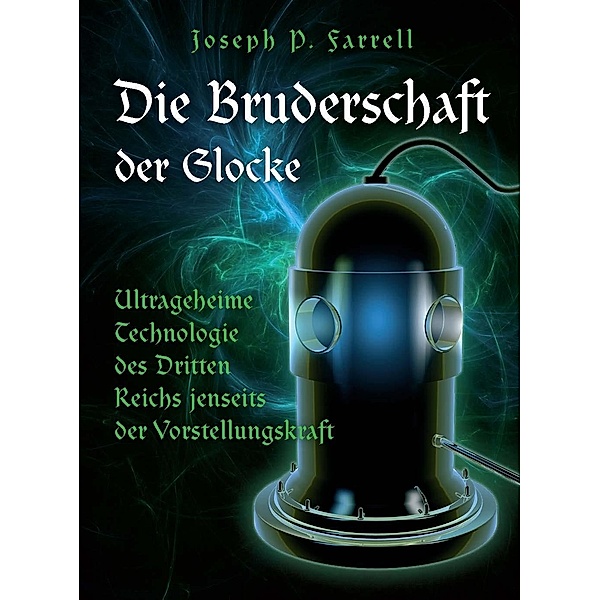 Die Bruderschaft der Glocke - Ultrageheime Technologie des Dritten Reiches jenseits der Vorstellungskraft, Joseph P. Farrell