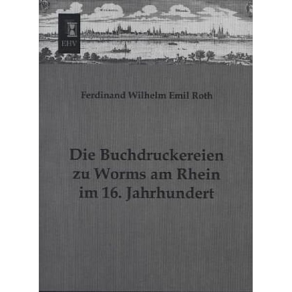 Die Buchdruckereien zu Worms am Rhein im 16. Jahrhundert, Ferdinand W. E. Roth