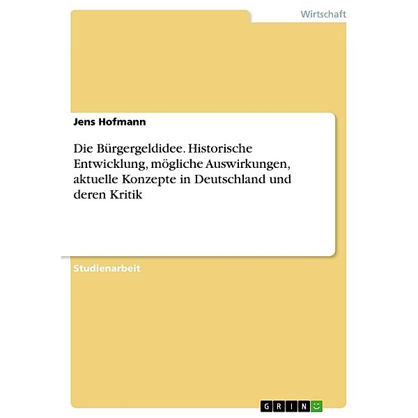 Die Bürgergeldidee - historische Entwicklung, erhoffte und befürchtete Auswirkungen, aktuelle Konzepte in Deutschland und deren Kritik, Jens Hofmann