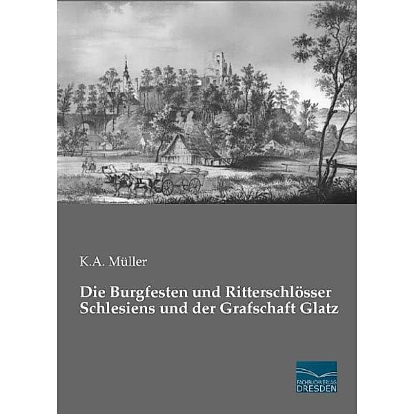Die Burgfesten und Ritterschlösser Schlesiens und der Grafschaft Glatz, K. A. Müller