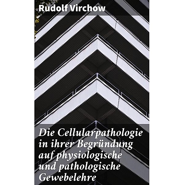 Die Cellularpathologie in ihrer Begründung auf physiologische und pathologische Gewebelehre, Rudolf Virchow
