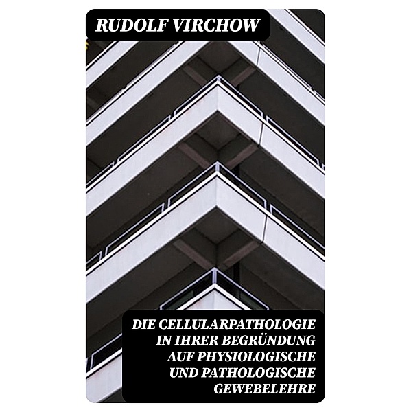 Die Cellularpathologie in ihrer Begründung auf physiologische und pathologische Gewebelehre, Rudolf Virchow