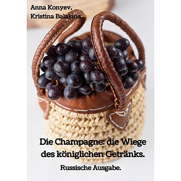 Die Champagne: die Wiege des königlichen Getränks., Anna Konyev, Kristina Balakina