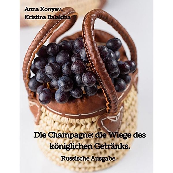 Die Champagne: die Wiege des königlichen Getränks., Anna Konyev, Kristina Balakina