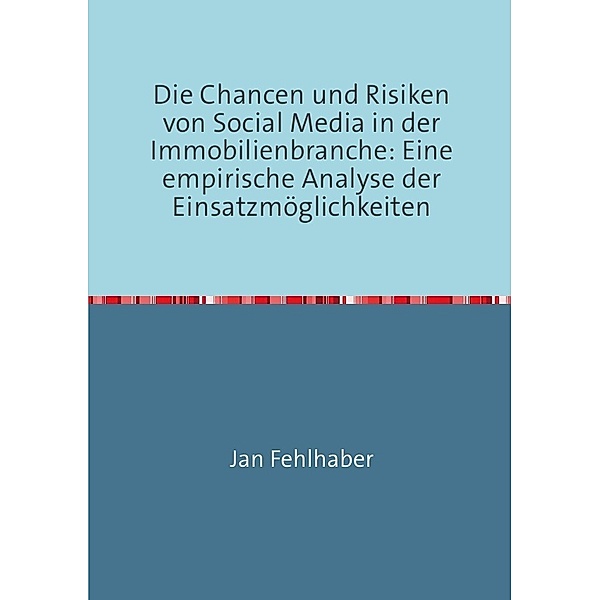 Die Chancen und Risiken von Social Media in der Immobilienbranche: Eine empirische Analyse der Einsatzmöglichkeiten, Jan Fehlhaber