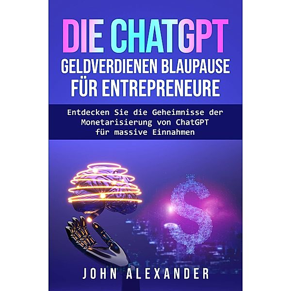 Die ChatGPT Geldverdienen Blaupause für Entrepreneure, John Alexander