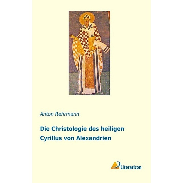 Die Christologie des heiligen Cyrillus von Alexandrien, Anton Rehrmann