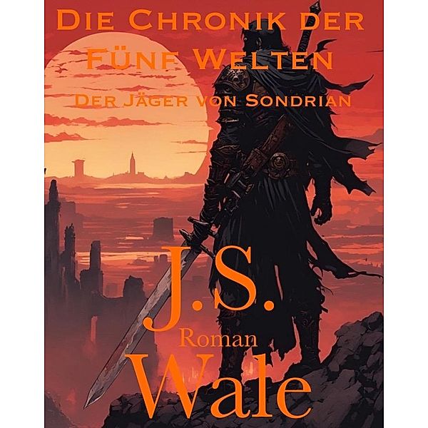 Die Chronik der Fünf Welten: Band 2 - Der Jäger von Sondrian / Die Chronik der fünf Welten, J. S. Wale