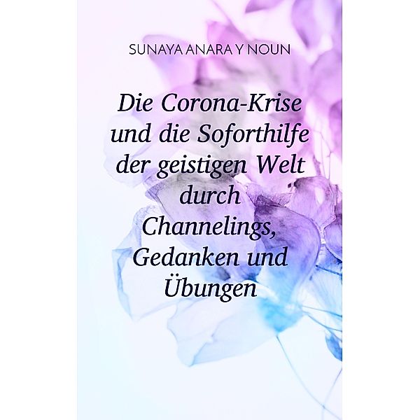 Die Corona-Krise und die Soforthilfe der geistigen Welt durch Channelings, Gedanken und Übungen, Sunaya Anara Y Noun