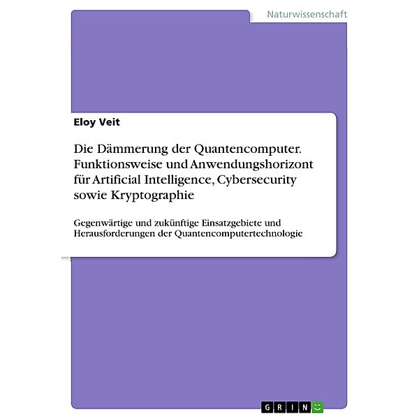 Die Dämmerung der Quantencomputer. Funktionsweise und Anwendungshorizont für Artificial Intelligence, Cybersecurity sowie Kryptographie, Eloy Veit