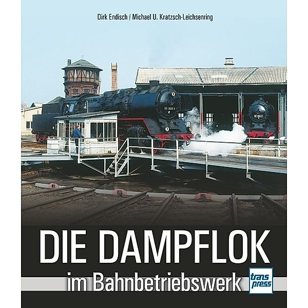 Die Dampflok im Bahnbetriebswerk, Dirk Endisch, Michael U. Kratzsch-Leichsenring