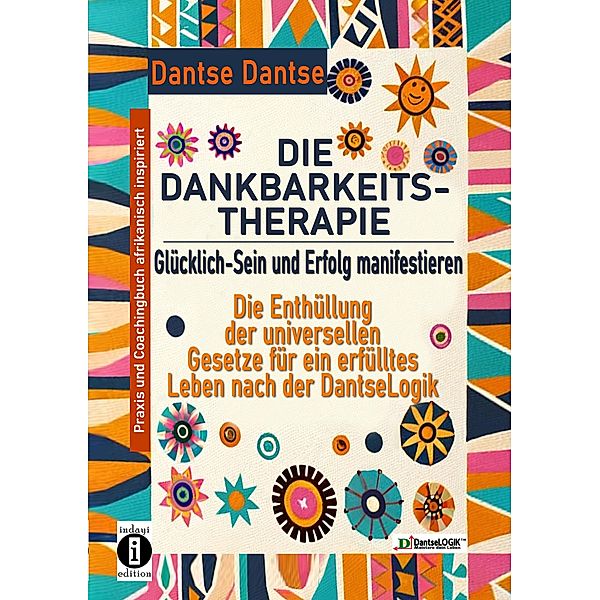 DIE DANKBARKEITS-THERAPIE - Glücklich-Sein und Erfolg manifestieren: Die Enthüllung der universellen Gesetze für ein glückliches Leben, nach der DantseLogik, Dantse Dantse