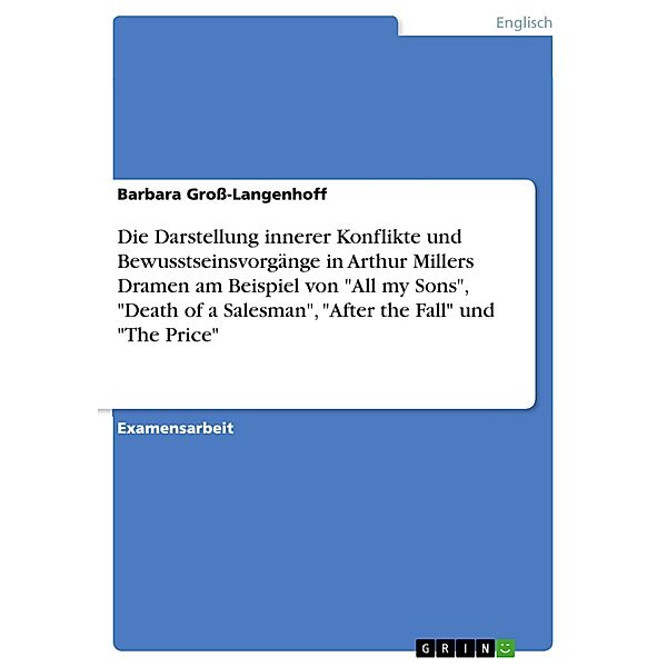 Die Darstellung innerer Konflikte und Bewusstseinsvorgänge in Arthur Millers Dramen am Beispiel von All my Sons, Death of a Salesman, After the Fall und The Price, Barbara Groß-Langenhoff