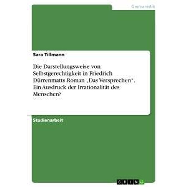Die Darstellungsweise von Selbstgerechtigkeit in Friedrich Dürrenmatts Roman Das Versprechen. Ein Ausdruck der Irratio, Sara Tillmann