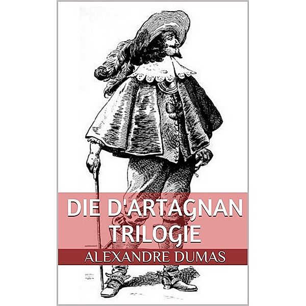 Die d'Artagnan Trilogie (Gesamtausgabe - Die drei Musketiere, Zwanzig Jahre danach, Der Vicomte von Bragelonne oder Zehn Jahre später), Alexandre Dumas