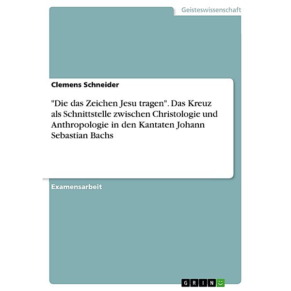 Die das Zeichen Jesu tragen. Das Kreuz als Schnittstelle zwischen Christologie und Anthropologie in den Kantaten Johann Sebastian Bachs, Clemens Schneider