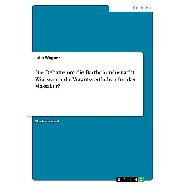 Die Debatte um die Bartholomäusnacht. Wer waren die Verantwortlichen für das Massaker?, Julia Wagner